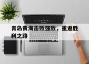 米兰体育官网下载-青岛黄海击败强敌，重返胜利之路