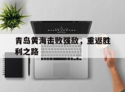 米兰体育官网下载-青岛黄海击败强敌，重返胜利之路
