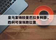 米兰体育app下载安装-皇马客场较量巴拉多利德，胜利可保领跑位置的简单介绍
