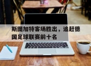 米兰体育登录-斯图加特客场胜出，追赶德国足球联赛前十名的简单介绍